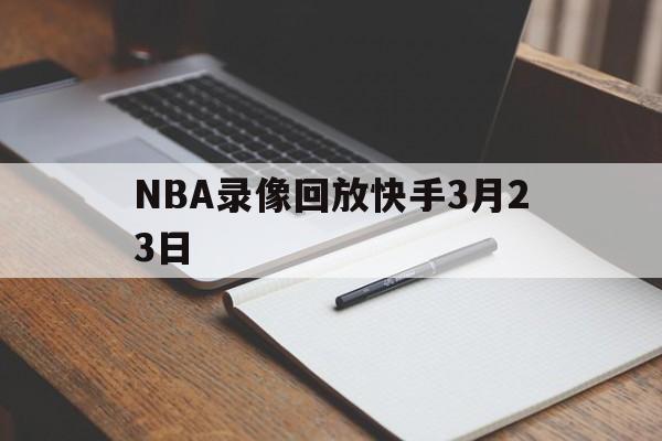 NBA录像回放快手3月23日_(咪咕nba录像全场回放免费) 第1张 NBA录像回放快手3月23日_(咪咕nba录像全场回放免费) 第1张