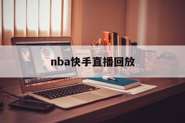 nba快手直播回放_(nba快手直播回放免费观看) 第1张 nba快手直播回放_(nba快手直播回放免费观看) 第1张