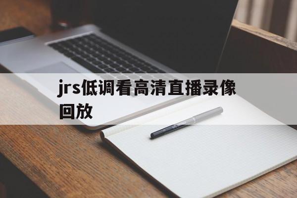 jrs低调看高清直播录像回放_(jrs低调看高清直播nba回放)  第1张