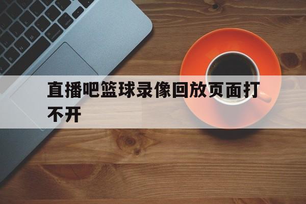 直播吧篮球录像回放页面打不开_(直播吧篮球录像回放页面打不开了) 第1张 直播吧篮球录像回放页面打不开_(直播吧篮球录像回放页面打不开了) 第1张