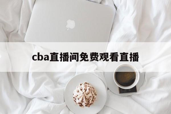 cba直播间免费观看直播_(cba直播在线直播回放免费观看) 第1张 cba直播间免费观看直播_(cba直播在线直播回放免费观看) 第1张
