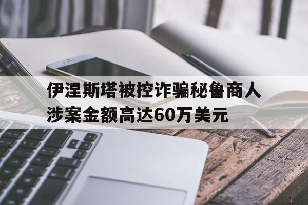 包含伊涅斯塔被控诈骗秘鲁商人涉案金额高达60万美元的词条  第1张