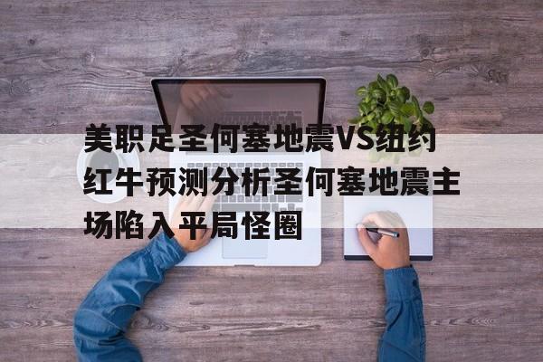 美职足圣何塞地震VS纽约红牛预测分析圣何塞地震主场陷入平局怪圈的简单介绍