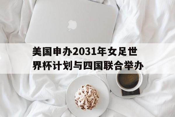关于美国申办2031年女足世界杯计划与四国联合举办的信息 第1张 关于美国申办2031年女足世界杯计划与四国联合举办的信息 第1张