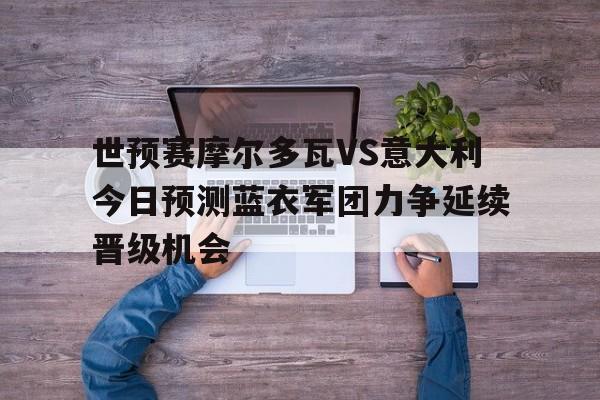 世预赛摩尔多瓦VS意大利今日预测蓝衣军团力争延续晋级机会的简单介绍 第1张 世预赛摩尔多瓦VS意大利今日预测蓝衣军团力争延续晋级机会的简单介绍 第1张
