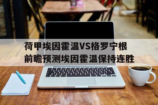 荷甲埃因霍温VS格罗宁根前瞻预测埃因霍温保持连胜的简单介绍 第1张 荷甲埃因霍温VS格罗宁根前瞻预测埃因霍温保持连胜的简单介绍 第1张