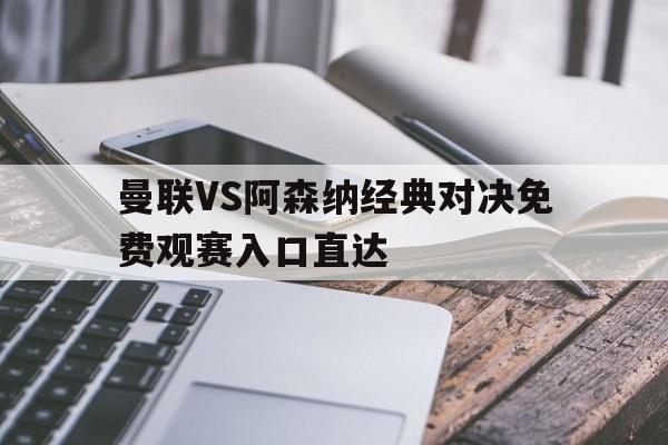 关于曼联VS阿森纳经典对决免费观赛入口直达的信息 第1张 关于曼联VS阿森纳经典对决免费观赛入口直达的信息 第1张
