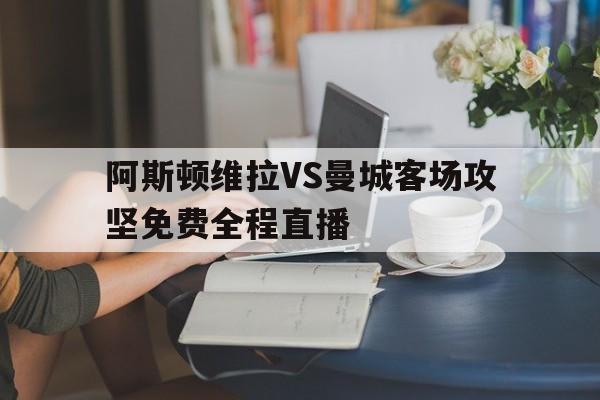 包含阿斯顿维拉VS曼城客场攻坚免费全程直播的词条 第1张 包含阿斯顿维拉VS曼城客场攻坚免费全程直播的词条 第1张