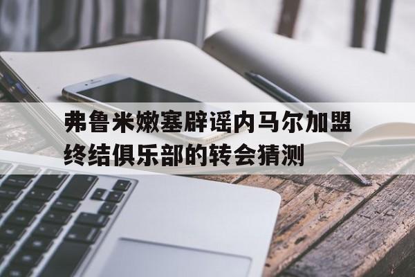 弗鲁米嫩塞辟谣内马尔加盟终结俱乐部的转会猜测的简单介绍 第1张 弗鲁米嫩塞辟谣内马尔加盟终结俱乐部的转会猜测的简单介绍 第1张