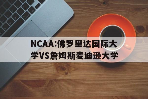 关于NCAA:佛罗里达国际大学VS詹姆斯麦迪逊大学的信息 第1张 关于NCAA:佛罗里达国际大学VS詹姆斯麦迪逊大学的信息 第1张