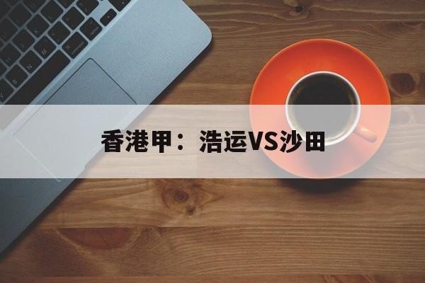 关于香港甲：浩运VS沙田的信息  第1张