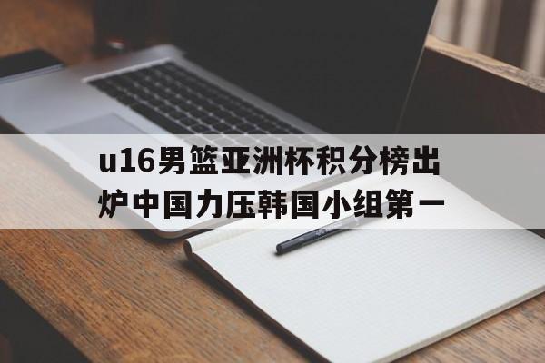 u16男篮亚洲杯积分榜出炉中国力压韩国小组第一的简单介绍