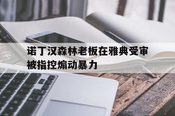 诺丁汉森林老板在雅典受审被指控煽动暴力的简单介绍 第1张 诺丁汉森林老板在雅典受审被指控煽动暴力的简单介绍 第1张