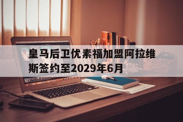 包含皇马后卫优素福加盟阿拉维斯签约至2029年6月的词条  第1张