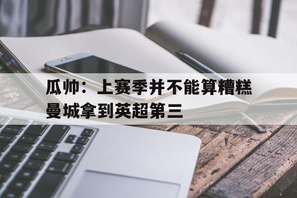 瓜帅:上赛季并不能算糟糕曼城拿到英超第三的简单介绍 第1张 瓜帅:上赛季并不能算糟糕曼城拿到英超第三的简单介绍 第1张