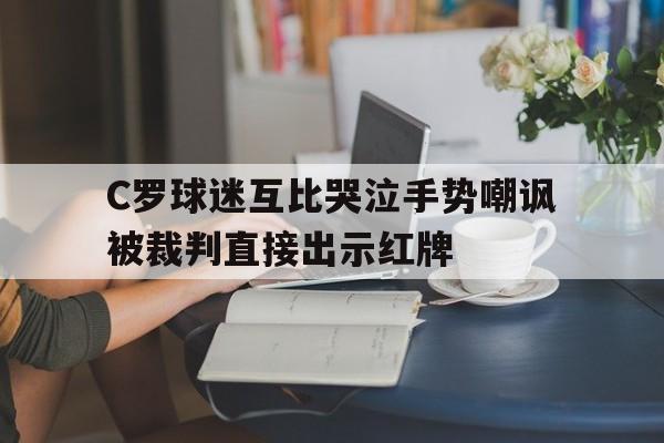 C罗球迷互比哭泣手势嘲讽被裁判直接出示红牌的简单介绍 第1张 C罗球迷互比哭泣手势嘲讽被裁判直接出示红牌的简单介绍 第1张