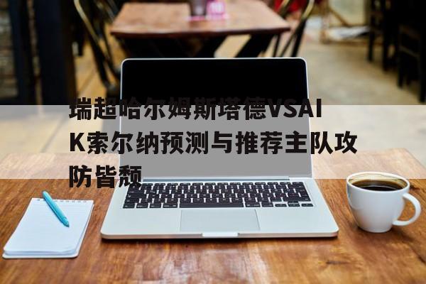 关于瑞超哈尔姆斯塔德VSAIK索尔纳预测与推荐主队攻防皆颓的信息 第1张 关于瑞超哈尔姆斯塔德VSAIK索尔纳预测与推荐主队攻防皆颓的信息 第1张