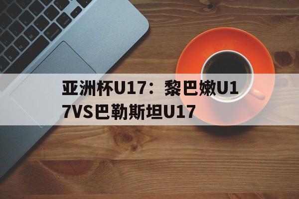 亚洲杯U17:黎巴嫩U17VS巴勒斯坦U17的简单介绍 第1张 亚洲杯U17:黎巴嫩U17VS巴勒斯坦U17的简单介绍 第1张