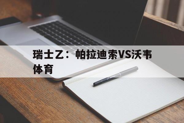 关于瑞士乙:帕拉迪索VS沃韦体育的信息 第1张 关于瑞士乙:帕拉迪索VS沃韦体育的信息 第1张
