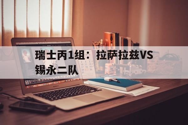 关于瑞士丙1组:拉萨拉兹VS锡永二队的信息 第1张 关于瑞士丙1组:拉萨拉兹VS锡永二队的信息 第1张