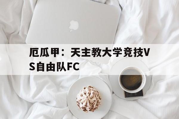 包含厄瓜甲:天主教大学竞技VS自由队FC的词条 第1张 包含厄瓜甲:天主教大学竞技VS自由队FC的词条 第1张