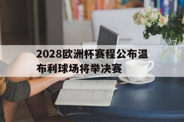 2028欧洲杯赛程公布温布利球场将举决赛的简单介绍  第1张