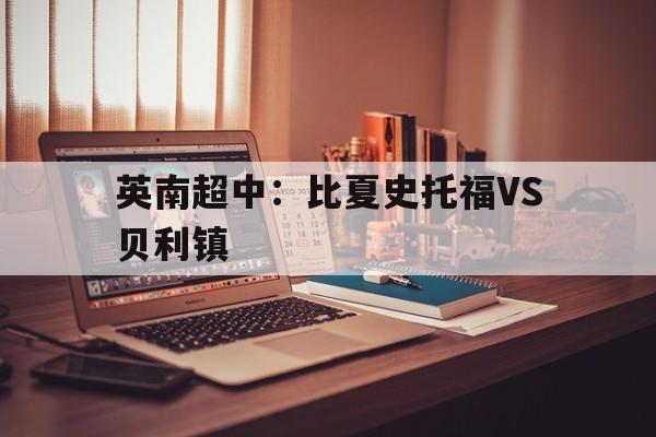 包含英南超中：比夏史托福VS贝利镇的词条  第1张