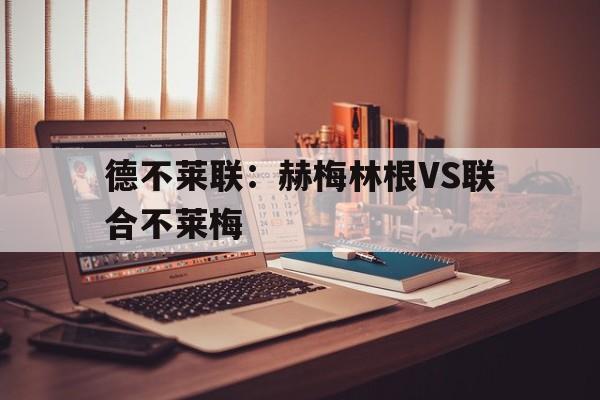 关于德不莱联:赫梅林根VS联合不莱梅的信息 第1张 关于德不莱联:赫梅林根VS联合不莱梅的信息 第1张