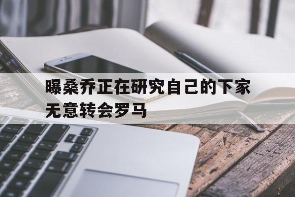 曝桑乔正在研究自己的下家无意转会罗马的简单介绍 第1张 曝桑乔正在研究自己的下家无意转会罗马的简单介绍 第1张