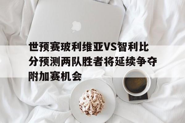 世预赛玻利维亚VS智利比分预测两队胜者将延续争夺附加赛机会 第1张 世预赛玻利维亚VS智利比分预测两队胜者将延续争夺附加赛机会 第1张