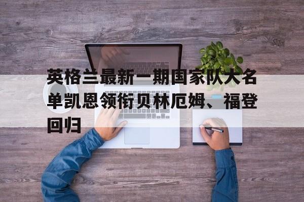 关于英格兰最新一期国家队大名单凯恩领衔贝林厄姆、福登回归的信息