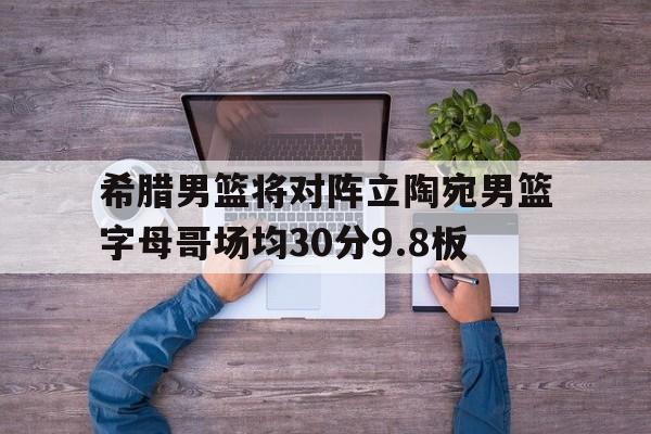 关于希腊男篮将对阵立陶宛男篮字母哥场均30分9.8板的信息 第1张 关于希腊男篮将对阵立陶宛男篮字母哥场均30分9.8板的信息 第1张