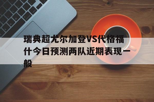 瑞典超尤尔加登VS代格福什今日预测两队近期表现一般的简单介绍 第1张 瑞典超尤尔加登VS代格福什今日预测两队近期表现一般的简单介绍 第1张