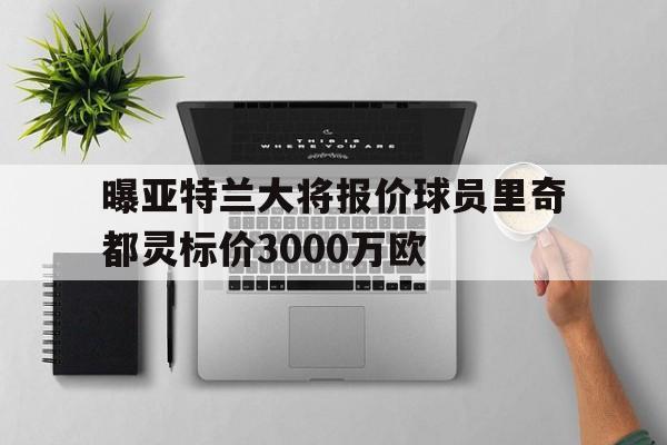 包含曝亚特兰大将报价球员里奇都灵标价3000万欧的词条 第1张 包含曝亚特兰大将报价球员里奇都灵标价3000万欧的词条 第1张