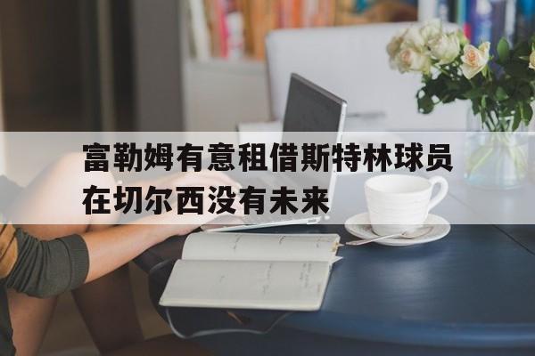 关于富勒姆有意租借斯特林球员在切尔西没有未来的信息 第1张 关于富勒姆有意租借斯特林球员在切尔西没有未来的信息 第1张