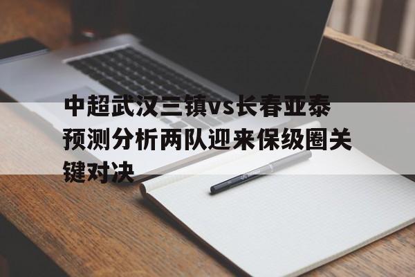 中超武汉三镇vs长春亚泰预测分析两队迎来保级圈关键对决的简单介绍