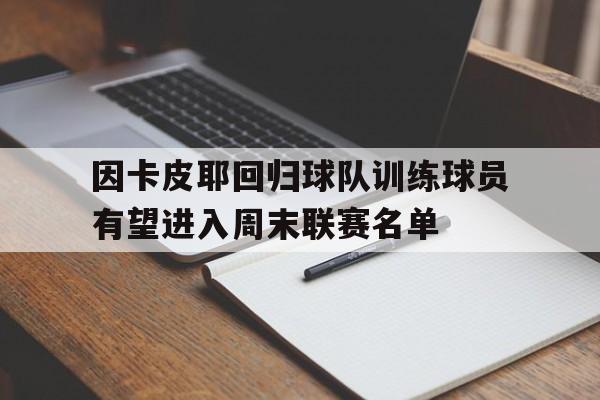 因卡皮耶回归球队训练球员有望进入周末联赛名单的简单介绍 第1张 因卡皮耶回归球队训练球员有望进入周末联赛名单的简单介绍 第1张