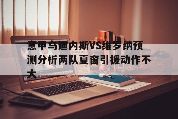 关于意甲乌迪内斯VS维罗纳预测分析两队夏窗引援动作不大的信息 第1张 关于意甲乌迪内斯VS维罗纳预测分析两队夏窗引援动作不大的信息 第1张