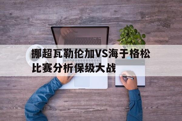 包含挪超瓦勒伦加VS海于格松比赛分析保级大战的词条 第1张 包含挪超瓦勒伦加VS海于格松比赛分析保级大战的词条 第1张