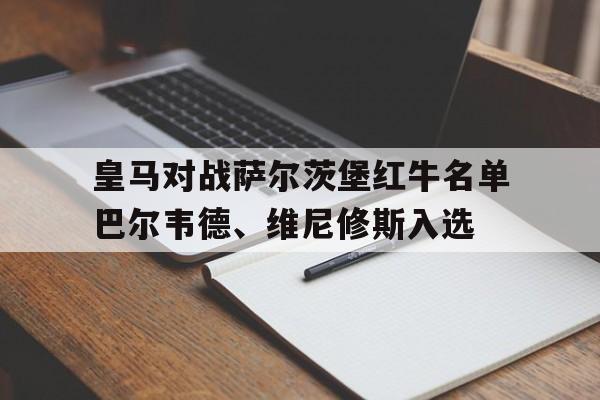包含皇马对战萨尔茨堡红牛名单巴尔韦德、维尼修斯入选的词条 第1张 包含皇马对战萨尔茨堡红牛名单巴尔韦德、维尼修斯入选的词条 第1张
